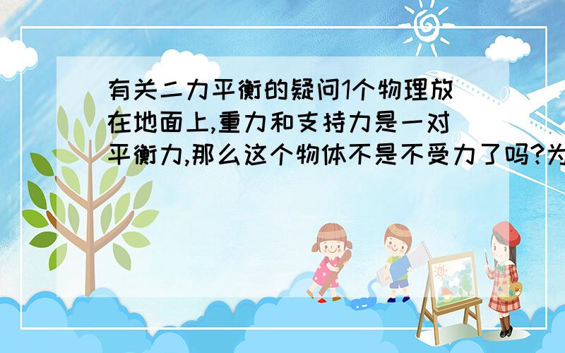 有关二力平衡的疑问1个物理放在地面上,重力和支持力是一对平衡力,那么这个物体不是不受力了吗?为什么它对地面还有力