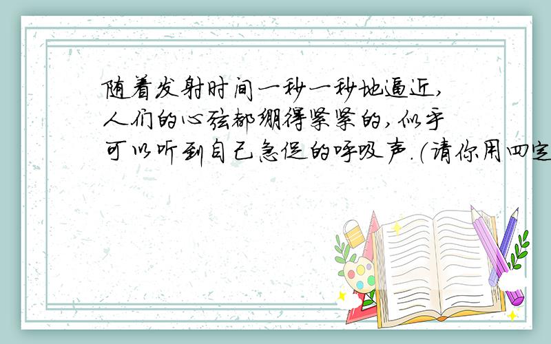 随着发射时间一秒一秒地逼近,人们的心弦都绷得紧紧的,似乎可以听到自己急促的呼吸声.（请你用四定词来形容人们的心情)   (至少3个)“神舟”5号发射成功！指挥士厅里一片欢腾，每个人