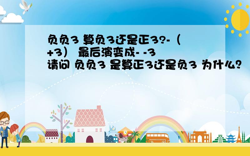 负负3 算负3还是正3?-（+3） 最后演变成- -3 请问 负负3 是算正3还是负3 为什么？