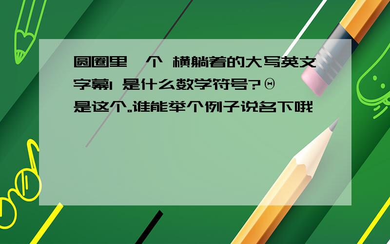 圆圈里一个 横躺着的大写英文字幕I 是什么数学符号?Θ 是这个。谁能举个例子说名下哦