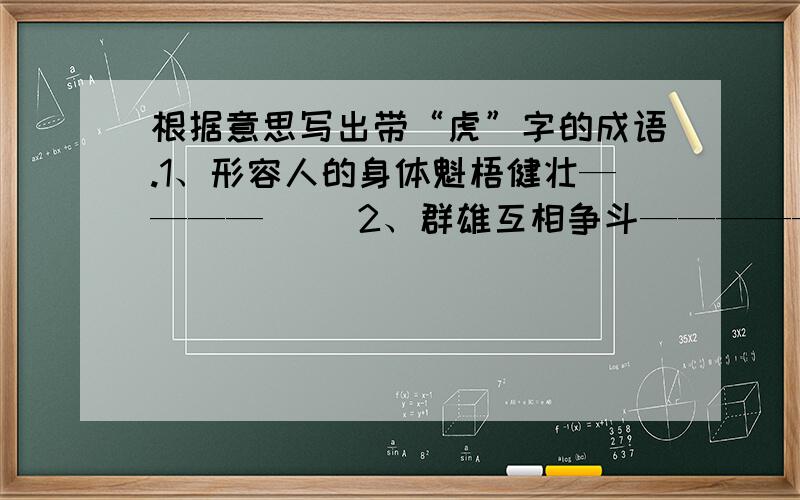 根据意思写出带“虎”字的成语.1、形容人的身体魁梧健壮————（ ）2、群雄互相争斗————————（ ）3、形容矫健有力,生气勃勃———（ ）4、做恶人的帮凶————————（