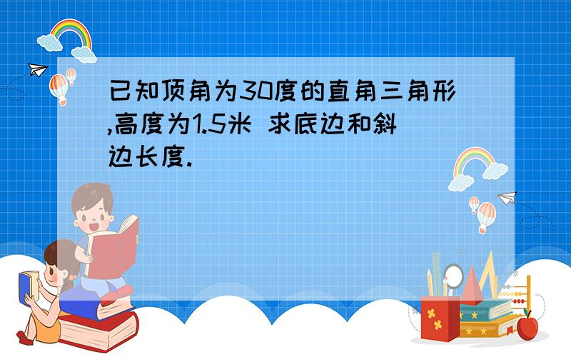 已知顶角为30度的直角三角形,高度为1.5米 求底边和斜边长度.