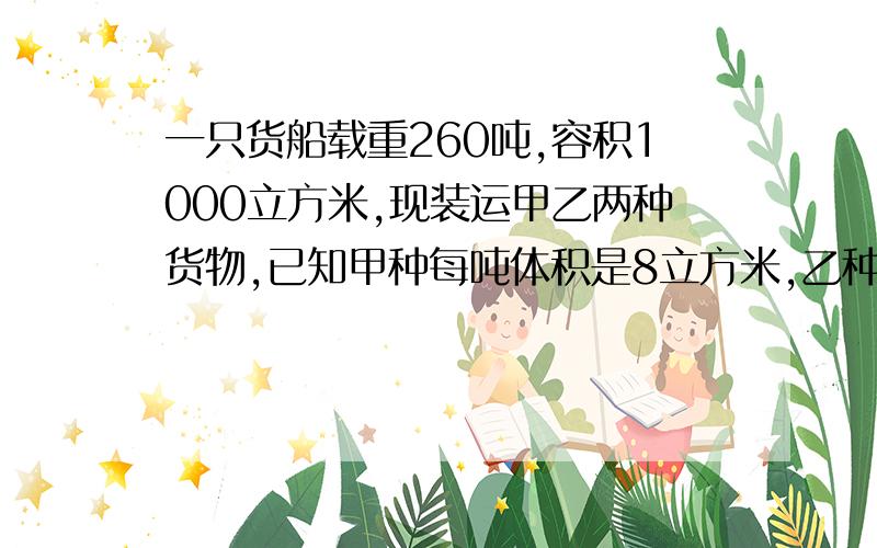 一只货船载重260吨,容积1000立方米,现装运甲乙两种货物,已知甲种每吨体积是8立方米,乙种货物每吨2立方米,要使这只船载重与容积得到充分利用,甲乙两种货物应分别装多少吨?