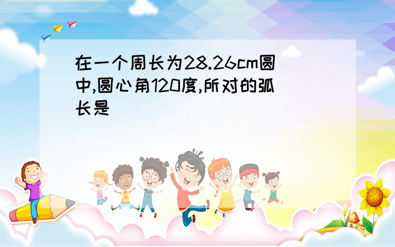 在一个周长为28.26cm圆中,圆心角120度,所对的弧长是