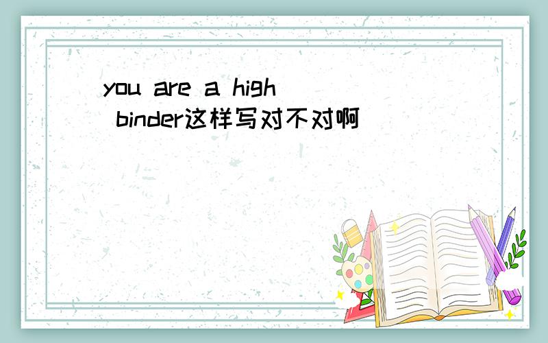 you are a high binder这样写对不对啊