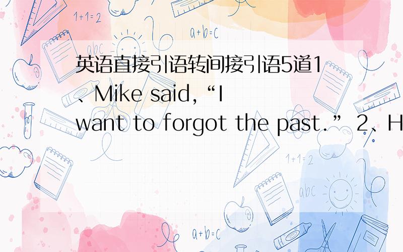 英语直接引语转间接引语5道1、Mike said,“I want to forgot the past.” 2、Henry said,“I can get on well with the people here.” 3、Mr.Jordan said ,“Billy told me all about his past there weeks ago.” 4、Bob's wife said,“Bob,yo