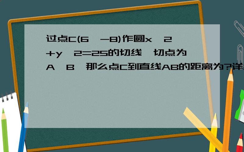 过点C(6,-8)作圆x^2+y^2=25的切线,切点为A、B,那么点C到直线AB的距离为?详细过程