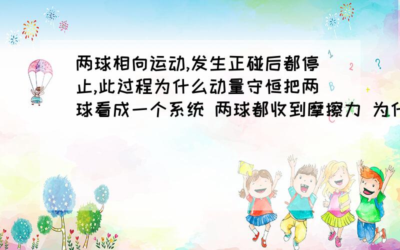 两球相向运动,发生正碰后都停止,此过程为什么动量守恒把两球看成一个系统 两球都收到摩擦力 为什么还动量守恒