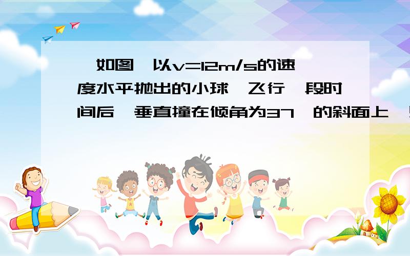 、如图,以v=12m/s的速度水平抛出的小球,飞行一段时间后,垂直撞在倾角为37°的斜面上,则小球完成这段飞行所需时间为多少?