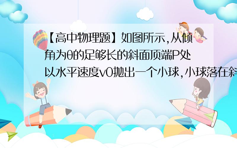 【高中物理题】如图所示,从倾角为θ的足够长的斜面顶端P处以水平速度v0抛出一个小球,小球落在斜面……