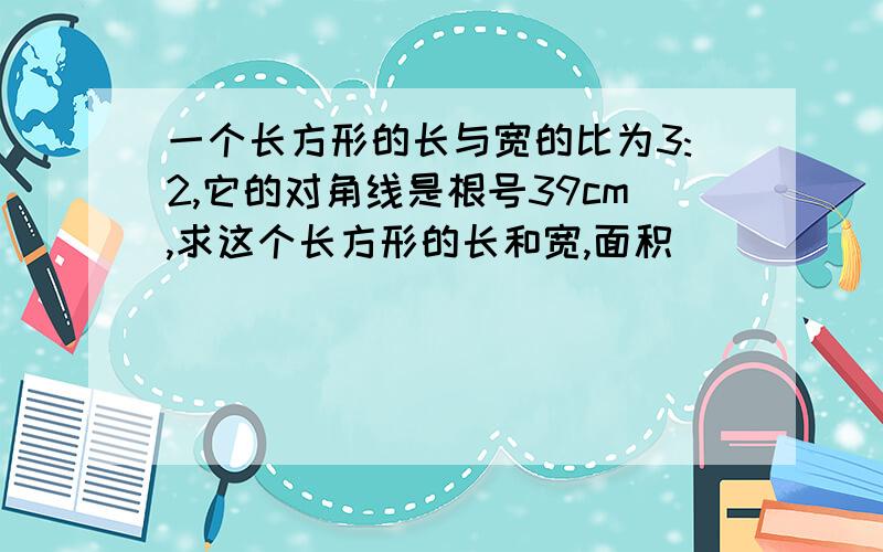 一个长方形的长与宽的比为3:2,它的对角线是根号39cm,求这个长方形的长和宽,面积