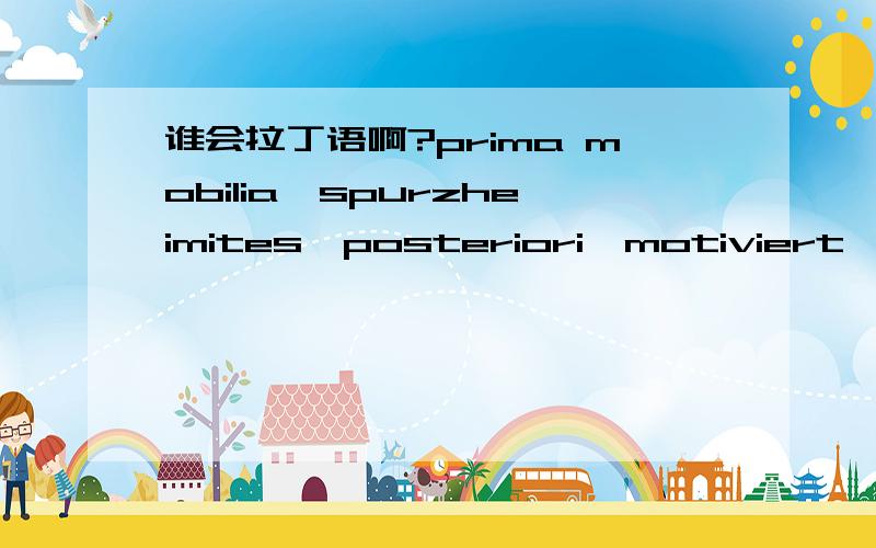 谁会拉丁语啊?prima mobilia,spurzheimites,posteriori,motiviert,chanticleer-note都什么意思啊?谁会啊.