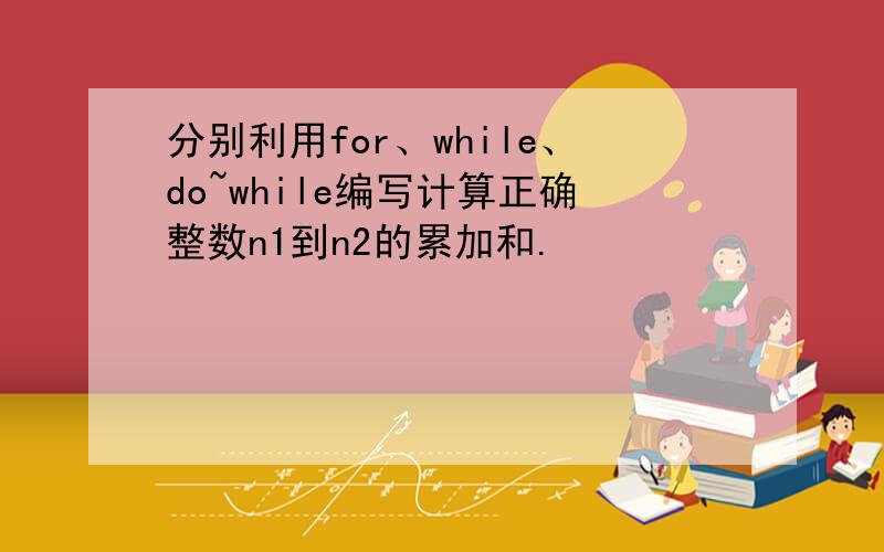 分别利用for、while、do~while编写计算正确整数n1到n2的累加和.