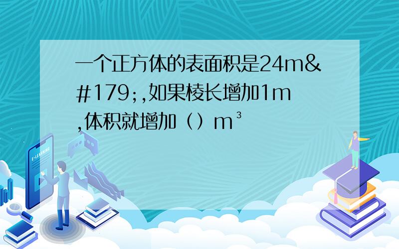 一个正方体的表面积是24m³,如果棱长增加1m,体积就增加（）m³