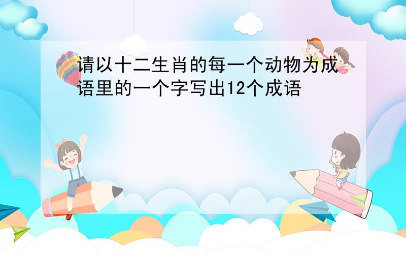 请以十二生肖的每一个动物为成语里的一个字写出12个成语