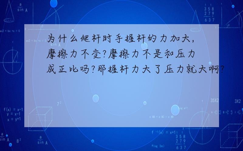 为什么爬杆时手握杆的力加大,摩擦力不变?摩擦力不是和压力成正比吗?那握杆力大了压力就大啊?