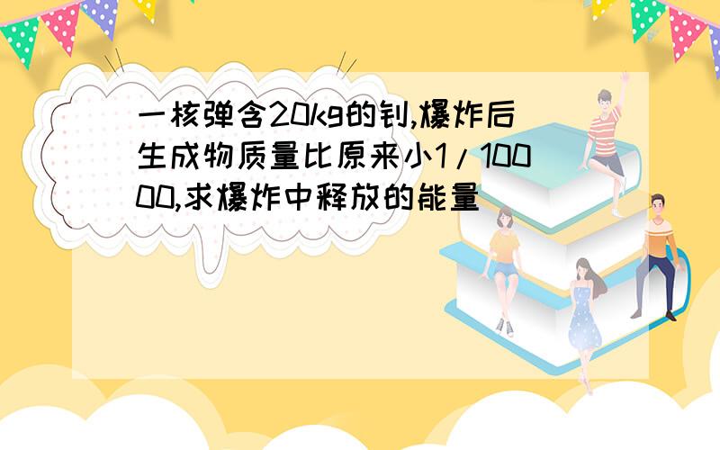 一核弹含20kg的钚,爆炸后生成物质量比原来小1/10000,求爆炸中释放的能量