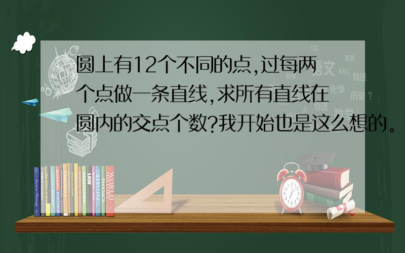 圆上有12个不同的点,过每两个点做一条直线,求所有直线在圆内的交点个数?我开始也是这么想的。但答案是C12(4)，我想这个答案也不一定对。因为所有交点不一定在圆内吧。