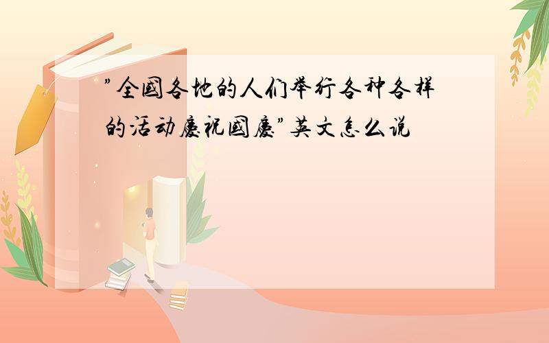 ”全国各地的人们举行各种各样的活动庆祝国庆”英文怎么说