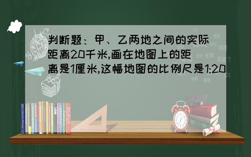 判断题：甲、乙两地之间的实际距离20千米,画在地图上的距离是1厘米,这幅地图的比例尺是1:20