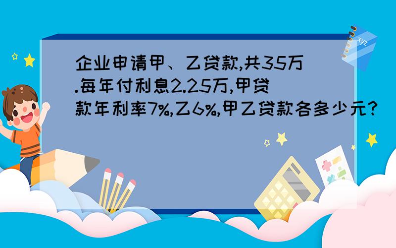 企业申请甲、乙贷款,共35万.每年付利息2.25万,甲贷款年利率7%,乙6%,甲乙贷款各多少元?（方程结果）