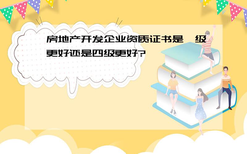 房地产开发企业资质证书是一级更好还是四级更好?