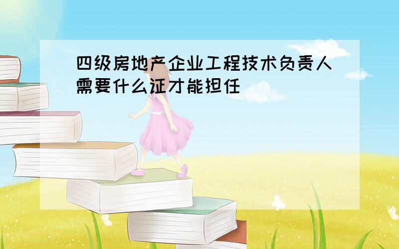 四级房地产企业工程技术负责人需要什么证才能担任