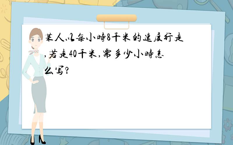 某人以每小时8千米的速度行走,若走40千米,需多少小时怎么写?