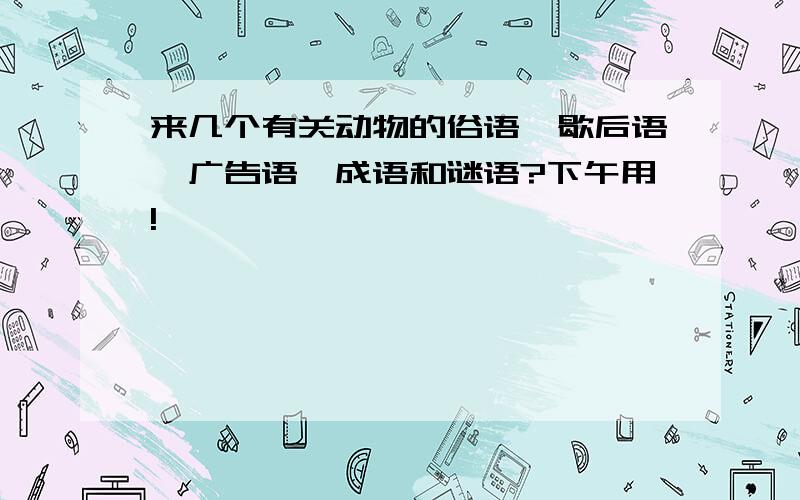 来几个有关动物的俗语、歇后语、广告语、成语和谜语?下午用!