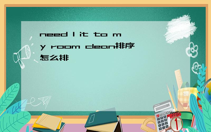 need I it to my room clean排序怎么排