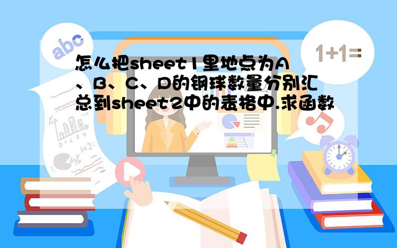 怎么把sheet1里地点为A、B、C、D的钢球数量分别汇总到sheet2中的表格中.求函数