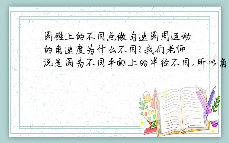 圆锥上的不同点做匀速圆周运动的角速度为什么不同?我们老师说是因为不同平面上的半径不同,所以角速度也不同.那为什么地球自转时每个点的角速度会相同呢比如A、B两点所在的平面半径