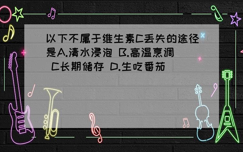 以下不属于维生素C丢失的途径是A.清水浸泡 B.高温烹调 C长期储存 D.生吃番茄