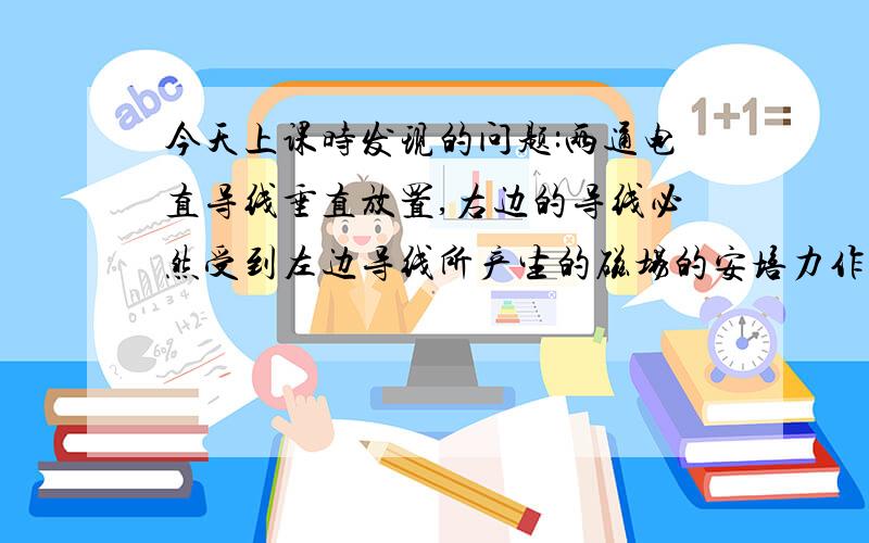 今天上课时发现的问题:两通电直导线垂直放置,右边的导线必然受到左边导线所产生的磁场的安培力作用,我们应该可以由牛顿第三定律得出左边的导线所受的安培力.由此得出的安培力是向下