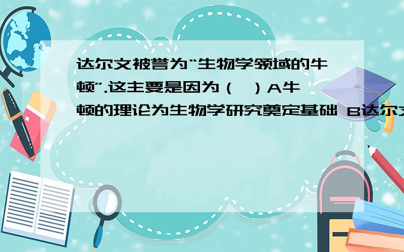 达尔文被誉为“生物学领域的牛顿”.这主要是因为（ ）A牛顿的理论为生物学研究奠定基础 B达尔文达尔文被誉为“生物学领域的牛顿”.这主要是因为（ ）A牛顿的理论为生物学研究奠定基