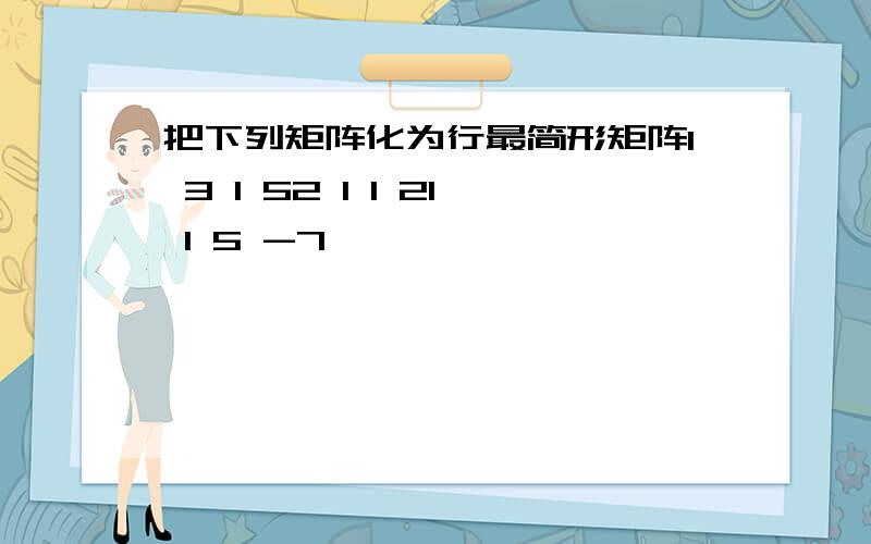 把下列矩阵化为行最简形矩阵1 3 1 52 1 1 21 1 5 -7