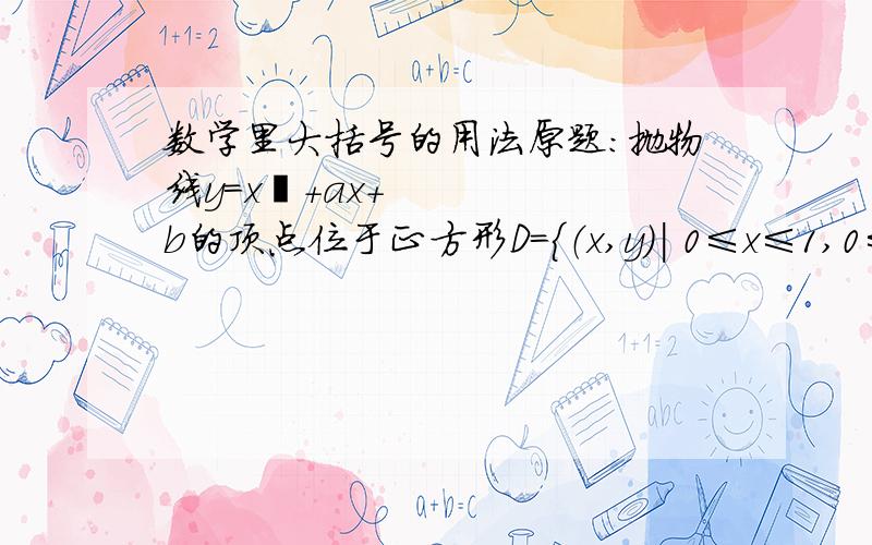 数学里大括号的用法原题：抛物线y=x²+ax+b的顶点位于正方形D={（x,y）| 0≤x≤1,0≤y≤1}内部或边上,则a,b的取值范围分别是________.——奥数精讲与测试 答案我看懂了,但题目里D={（x,y）| 0≤x