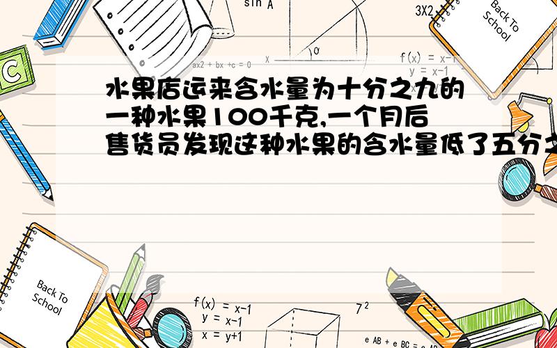 水果店运来含水量为十分之九的一种水果100千克,一个月后售货员发现这种水果的含水量低了五分之四.现在这批水果的总质是多少千克?