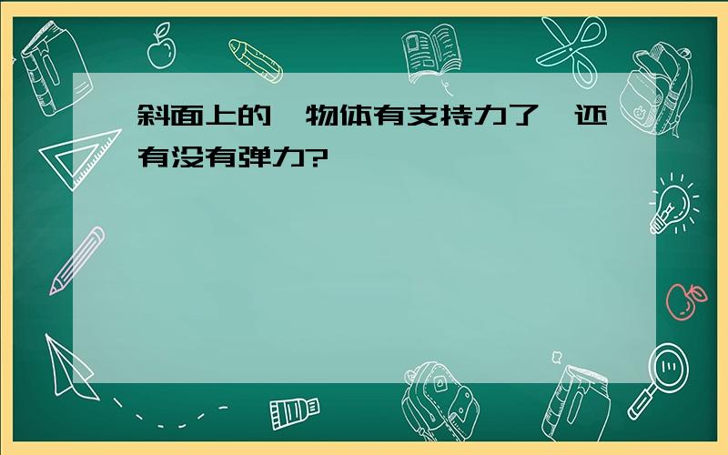 斜面上的一物体有支持力了,还有没有弹力?