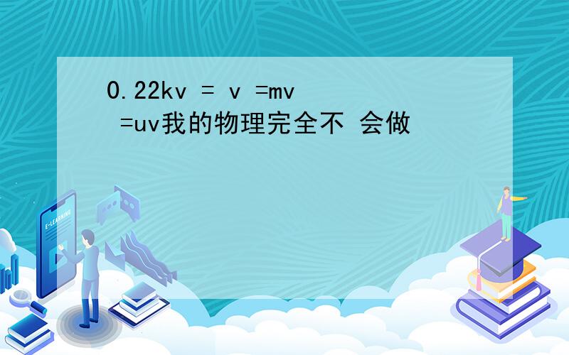 0.22kv = v =mv =uv我的物理完全不 会做