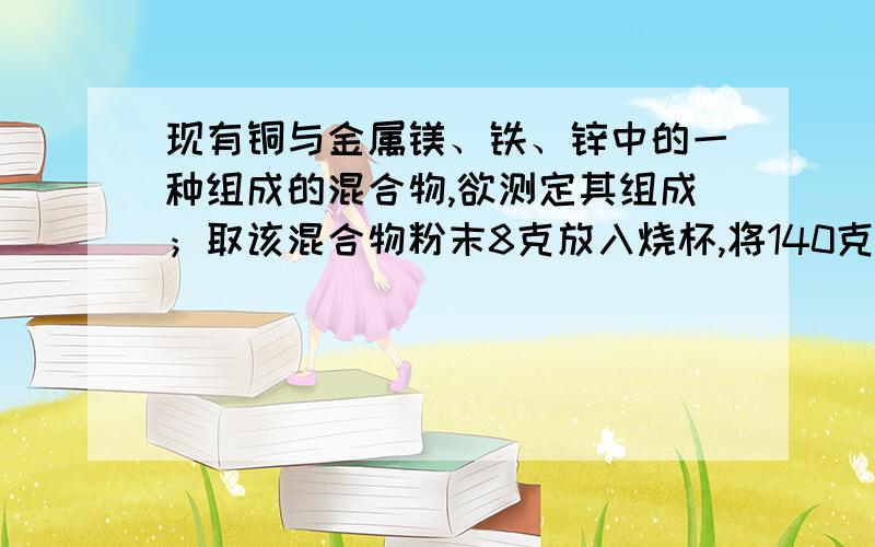 现有铜与金属镁、铁、锌中的一种组成的混合物,欲测定其组成；取该混合物粉末8克放入烧杯,将140克溶质的质量分数为14%的硫酸平均四次加入烧杯中,充分反应后,测得如下数据；第一次加入