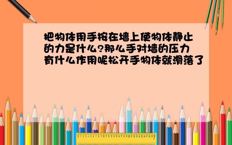 把物体用手按在墙上使物体静止的力是什么?那么手对墙的压力有什么作用呢松开手物体就滑落了