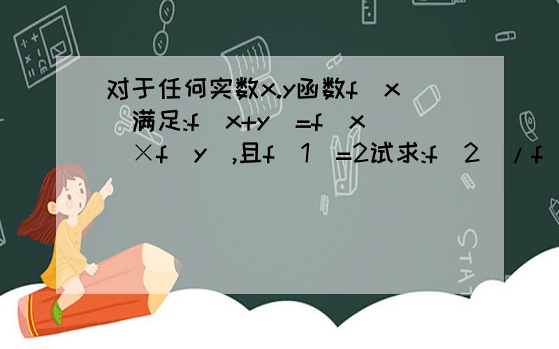 对于任何实数x.y函数f(x)满足:f(x+y)=f(x)×f(y),且f(1)=2试求:f(2)/f(1)+f(3)/f(2)+f(4)／f(3)+…﹢f(2013）/f(2012)的值