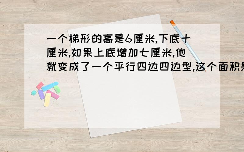 一个梯形的高是6厘米,下底十厘米,如果上底增加七厘米,他就变成了一个平行四边四边型,这个面积是多 少一个梯形的高是6厘米,下底10厘米,如果上底增加七厘米,他就变成了一个平行四边形,这