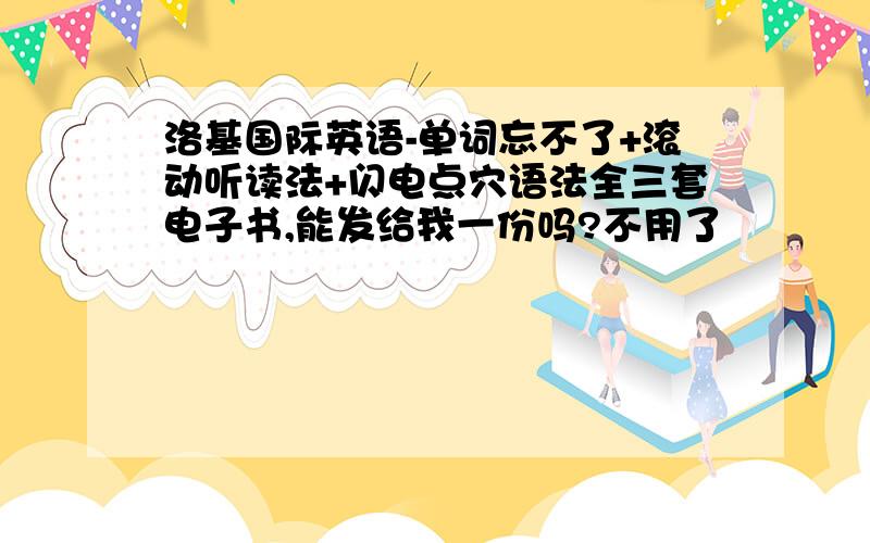 洛基国际英语-单词忘不了+滚动听读法+闪电点穴语法全三套电子书,能发给我一份吗?不用了