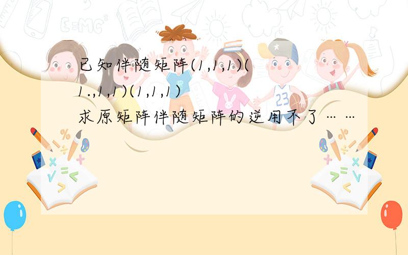 已知伴随矩阵(1,1,1)(1.,1,1)(1,1,1)求原矩阵伴随矩阵的逆用不了……