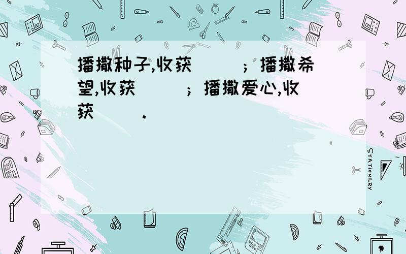 播撒种子,收获（ ）；播撒希望,收获（ ）；播撒爱心,收获（ ）.