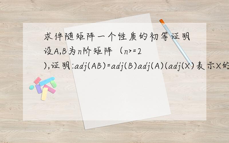 求伴随矩阵一个性质的初等证明设A,B为n阶矩阵（n>=2),证明:adj(AB)=adj(B)adj(A)(adj(X)表示X的伴随矩阵）.