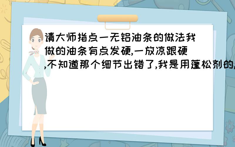 请大师指点一无铝油条的做法我做的油条有点发硬,一放凉跟硬,不知道那个细节出错了,我是用蓬松剂的,是不是和面的水温也有关那,改注意那个环节,不懂的不要来凑热闹,