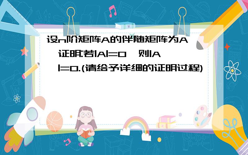 设n阶矩阵A的伴随矩阵为A*,证明:若|A|=0,则|A*|=0.(请给予详细的证明过程)